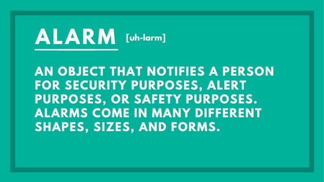 an object that notifies a person for security purposes, alert purposes, or safety purposes. Alarms come in many different shapes, sizes, and forms.
