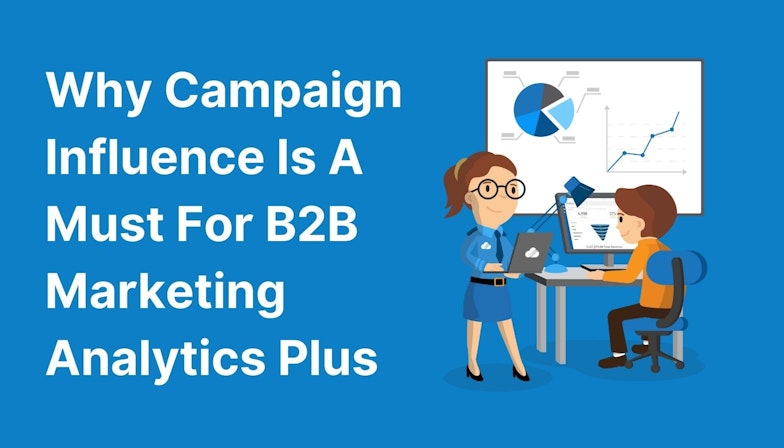 Why Campaign Influence Is A Must For B2B Marketing Analytics Plus