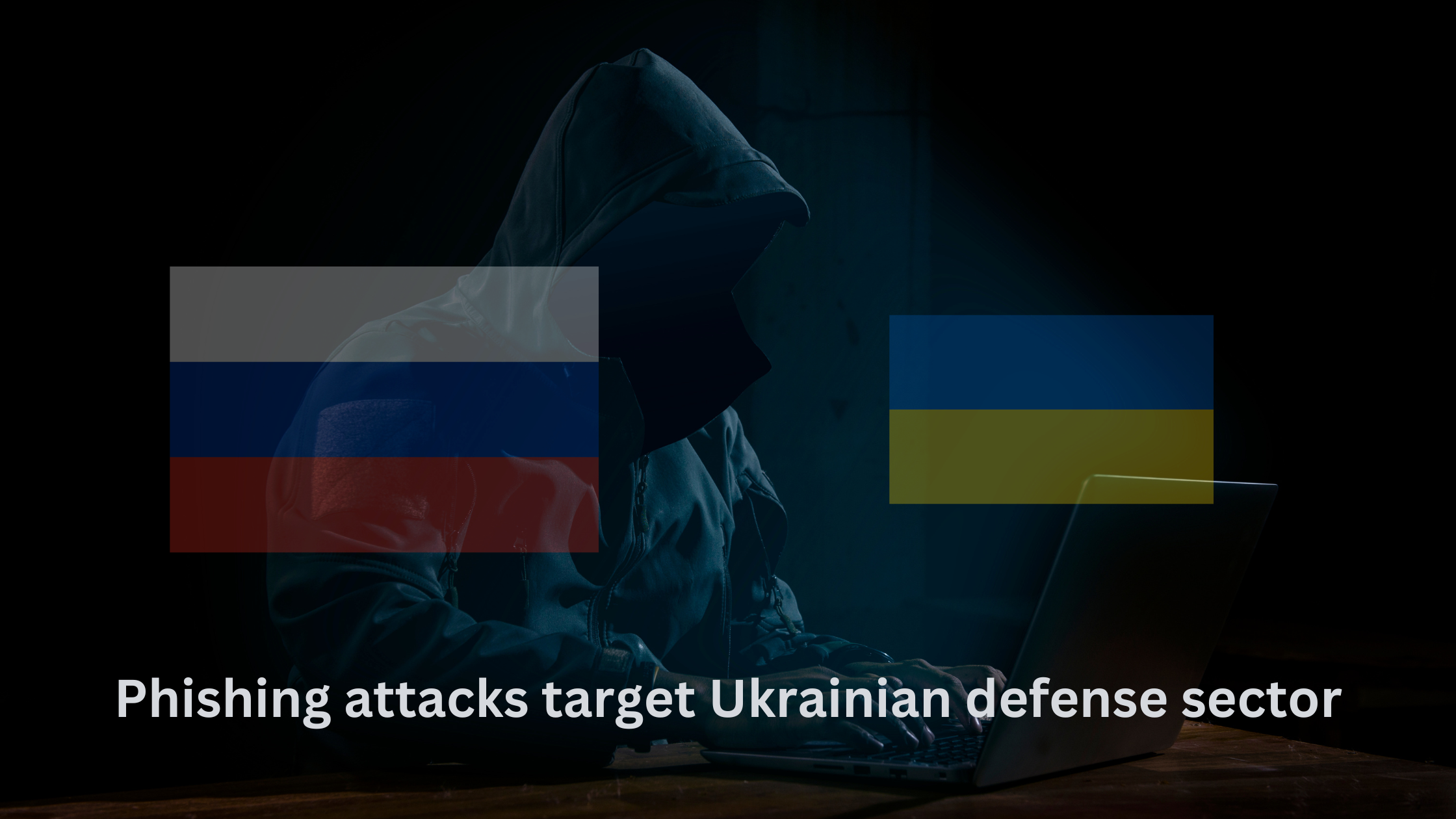 A hooded figure working on a laptop in the dark, with Russian and Ukrainian flags superimposed, symbolizing phishing attacks targeting Ukraine's defense sector.