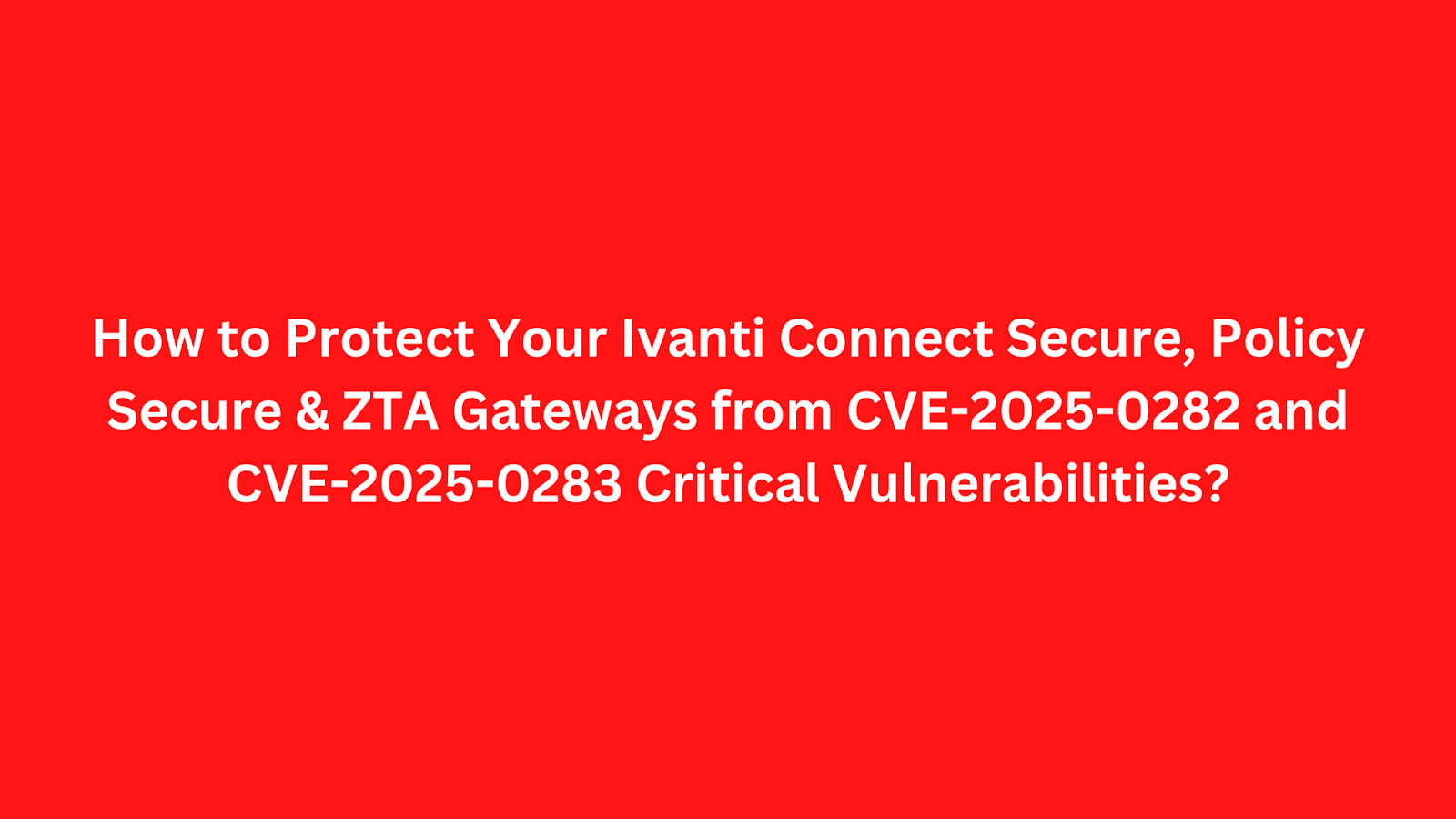 Red background with text discussing how to protect Ivanti Connect Secure, Policy Secure, and ZTA Gateways from CVE-2025-0282 and CVE-2025-0283 vulnerabilities.