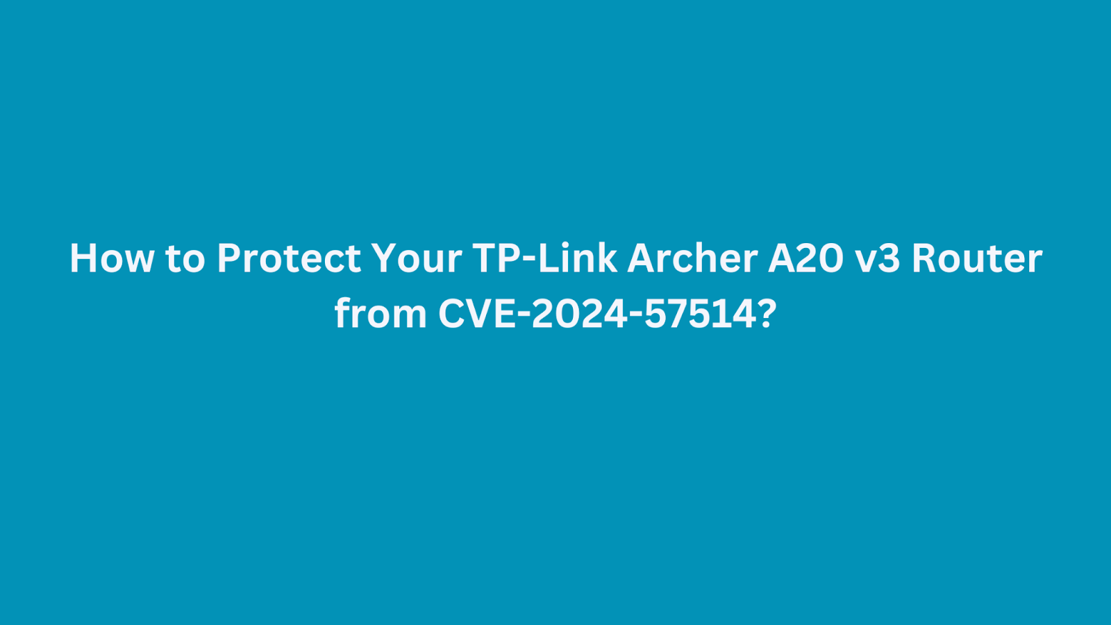 Guidance on securing TP-Link Archer A20 v3 router from CVE-2024-57514 vulnerability.