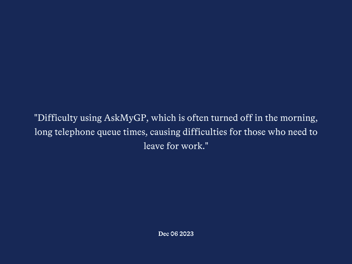 "Difficulty using AskMyGP, which is often turned off in the morning, long telephone queue times, causing difficulties for those who need to leave for work."