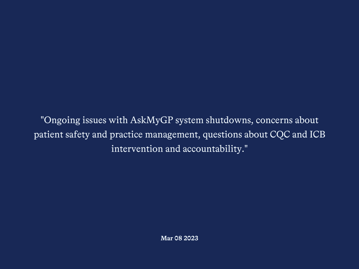 "Ongoing issues with AskMyGP system shutdowns, concerns about patient safety and practice management, questions about CQC and ICB intervention and accountability."