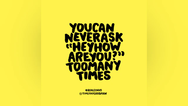 You can never ask 'Hey how are you?' too many times