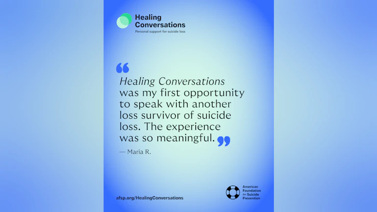 Healing Conversations was my first opportunity to speak with another loss survivor of suicide loss. The experience was so meaningful.