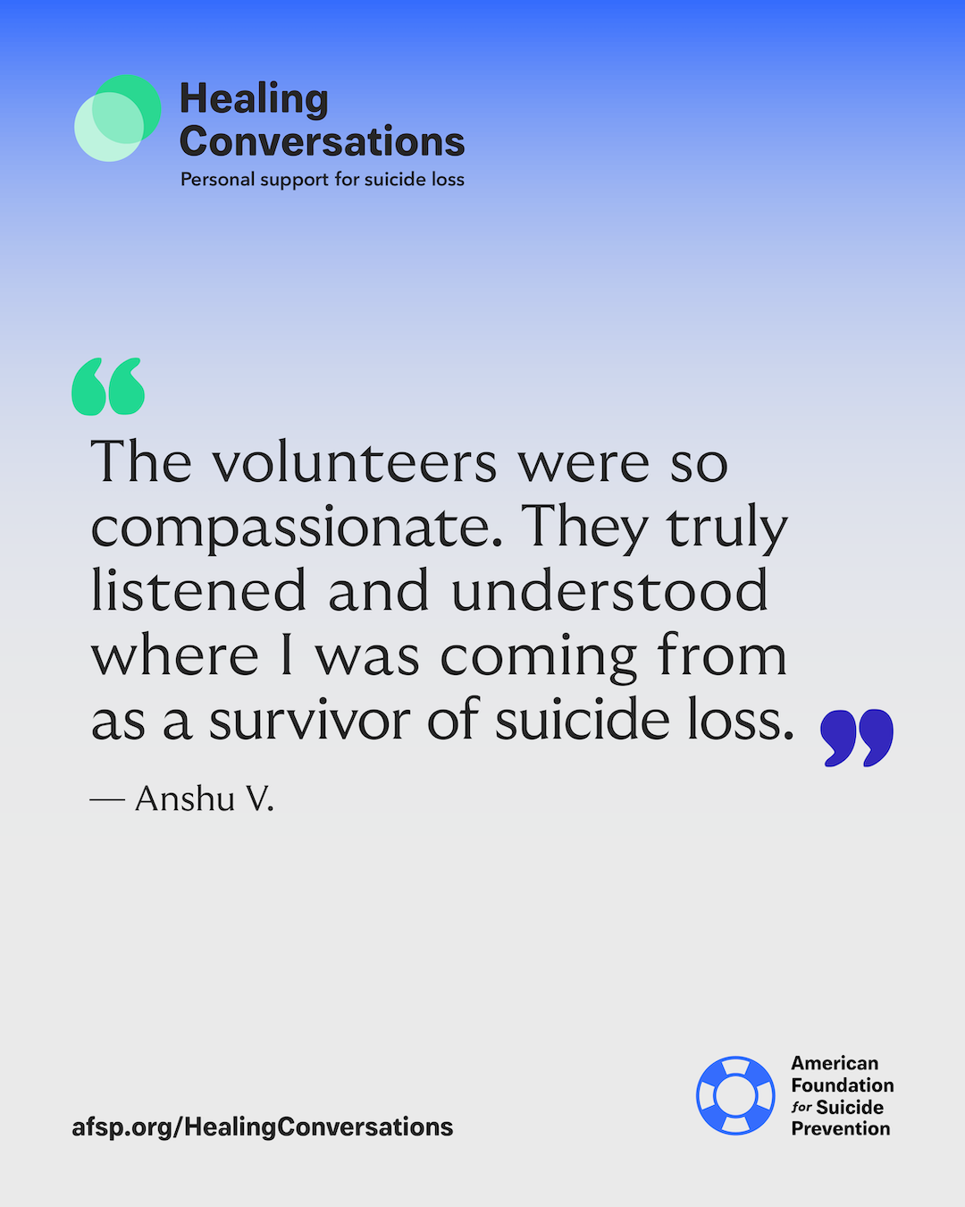 The volunteers were so compassionate. They truly listened and understood where I was coming from as a survivor of suicide loss.