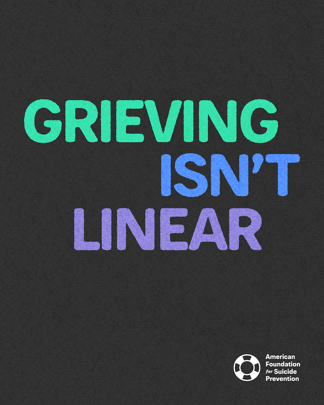 “Grieving isn’t linear.” Stacked capitals in green, blue and purple on a charcoal background, with the American Foundation for Suicide Prevention logo.