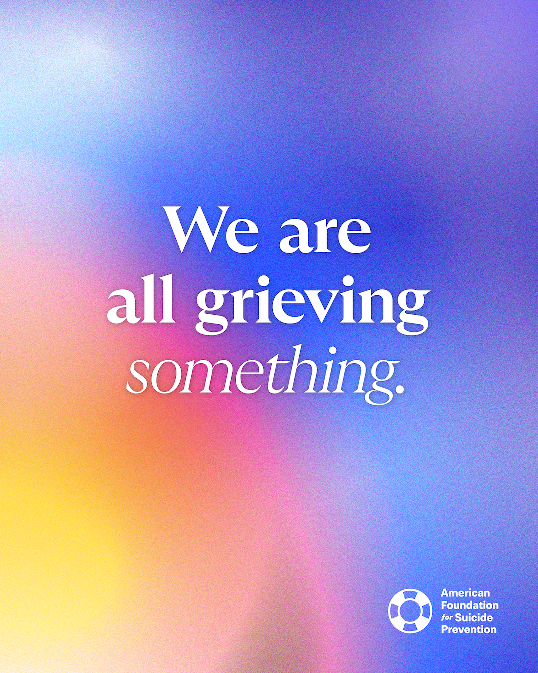 “We are all grieving something.” White serif lettering over a soft blurred gradient of blue, pink, orange and yellow, with the American Foundation for Suicide Prevention logo.