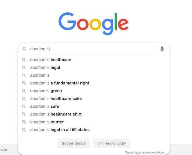 Google’s auto-complete for the search term “abortion is.” Google’s auto-complete for the search term “abortion is.”