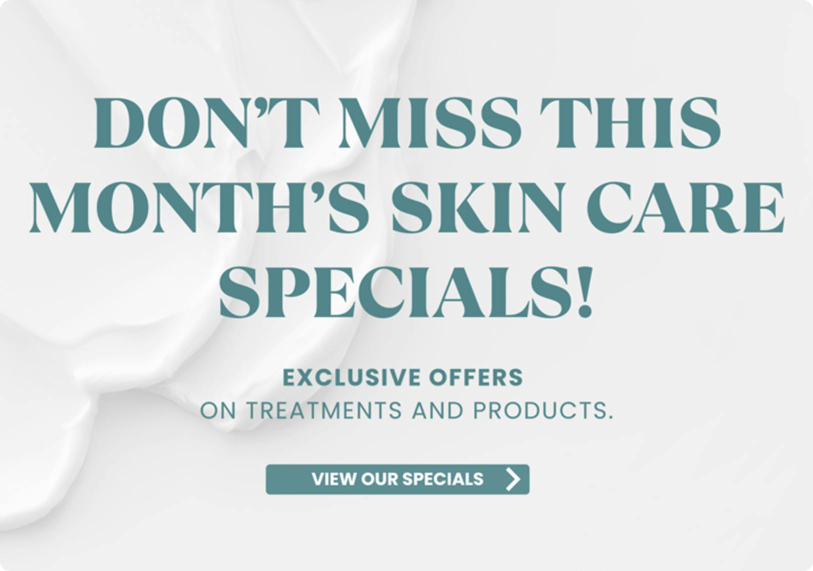 Don't miss this month's skin care specials! Click here to view our specials.
