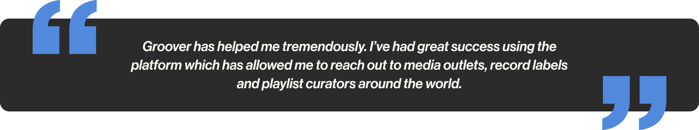 Groover has helped me tremendously. I’ve had great success using the platform which has allowed me to reach out to media outlets, record labels and playlist curators around the world.