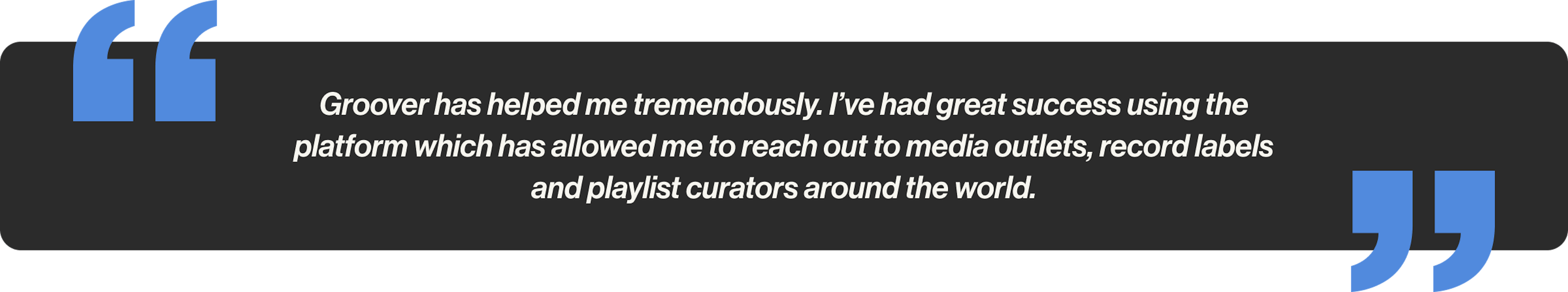 Groover has helped me tremendously. I’ve had great success using the platform which has allowed me to reach out to media outlets, record labels and playlist curators around the world.