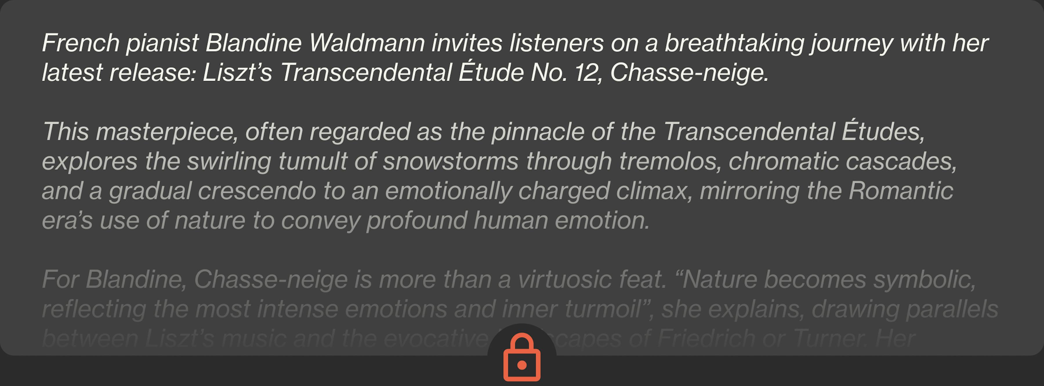French pianist Blandine Waldmann invites listeners on a breathtaking journey with her latest release: Liszt’s Transcendental Étude No. 12, Chasse-neige.   This masterpiece, often regarded as the pinnacle of the Transcendental Études, explores the swirling tumult of snowstorms through tremolos, chromatic cascades, and a gradual crescendo to an emotionally charged climax, mirr...