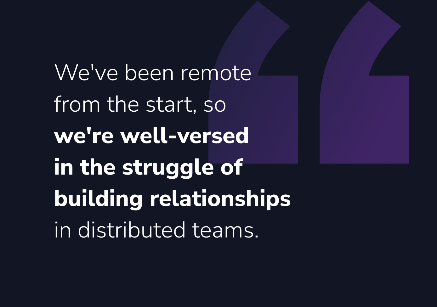 We've been remote from the start, so we're well-versed in the struggle of building relationships in distributed teams