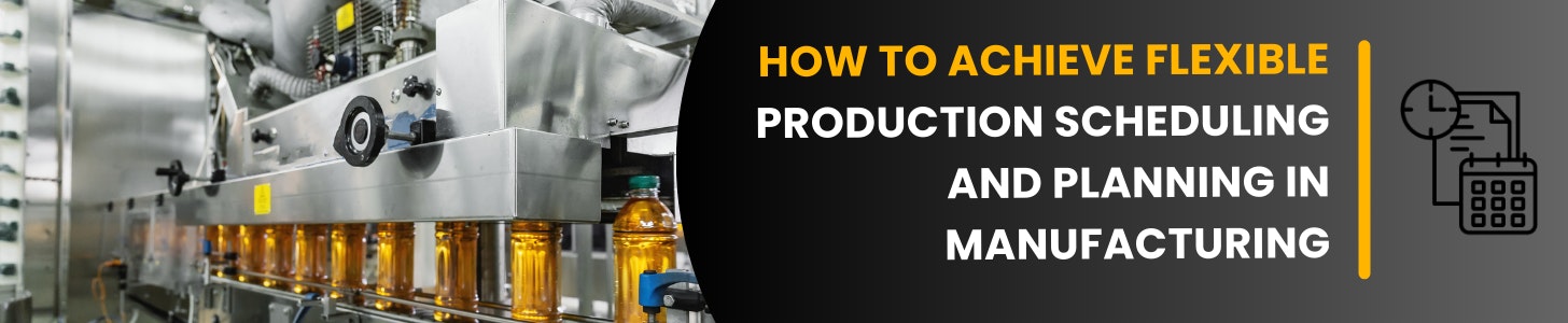 How to Achieve Flexible Production Scheduling and Planning in Manufacturing