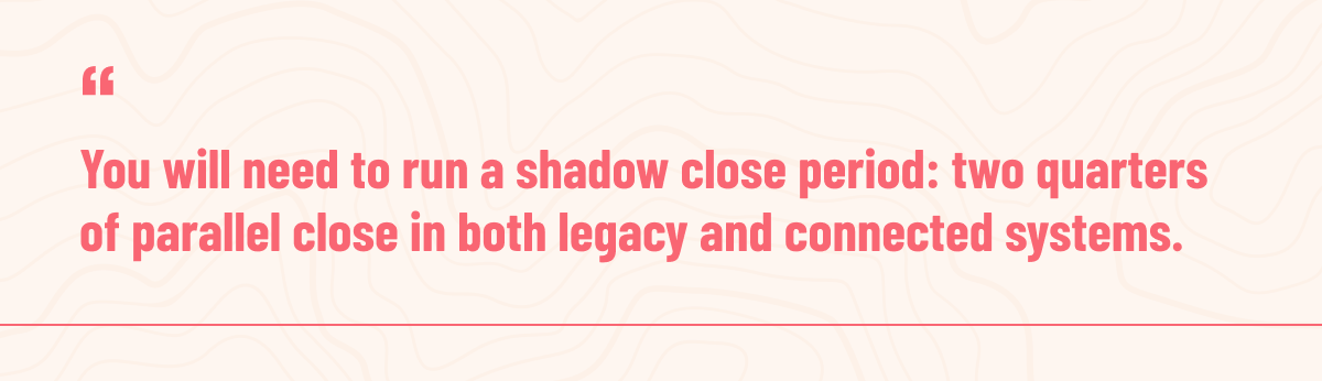 Red text on a white background that reads "You will need to run a shadow close period: two quarters of parallel close in both legacy and connected systems."