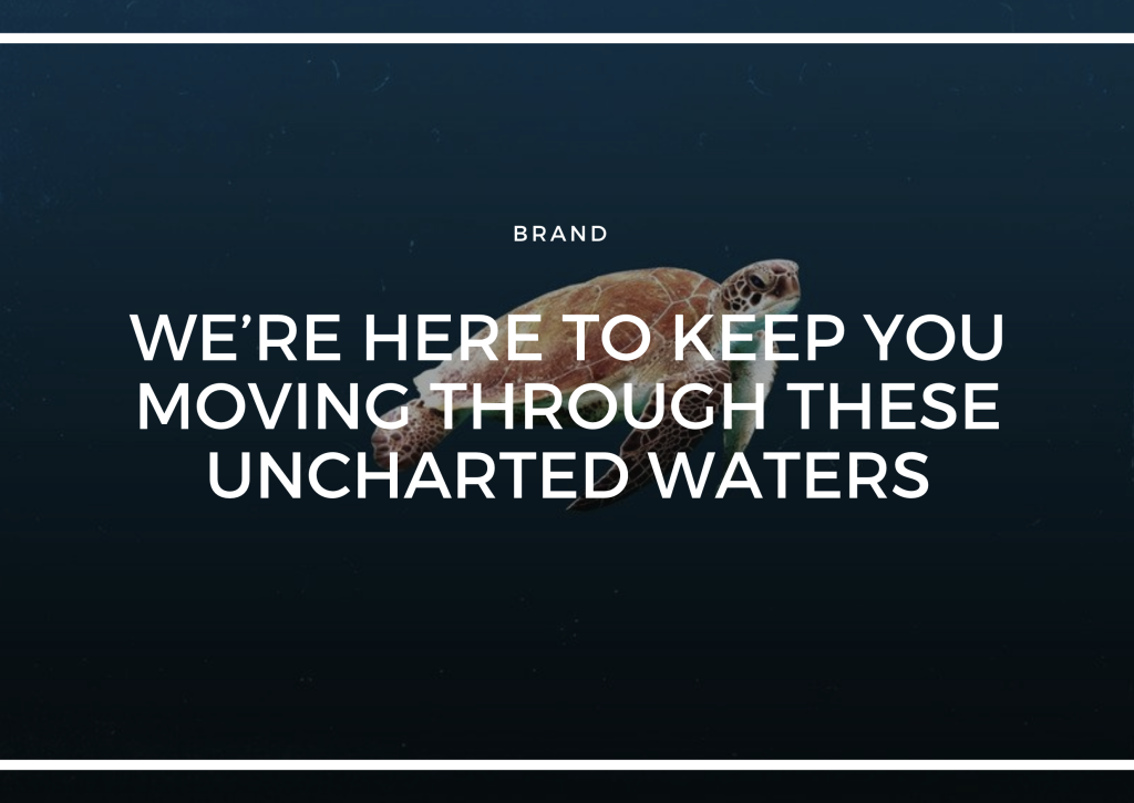 WE'RE HERE TO KEEP YOU MOVING THROUGH THESE UNCHARTED WATERS.