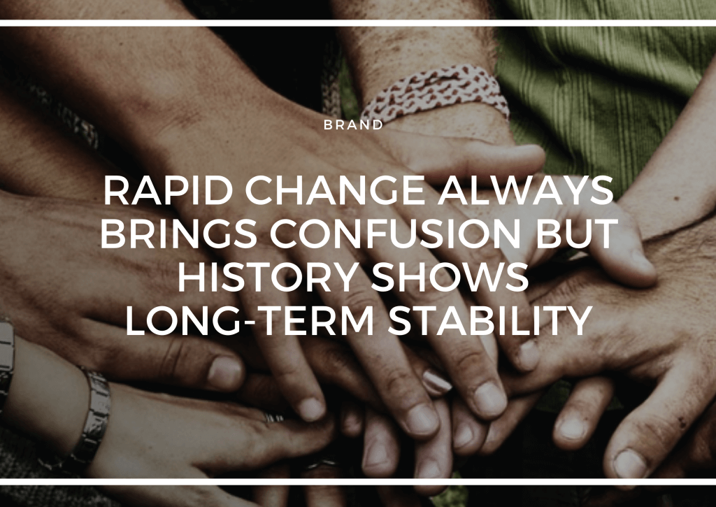 RAPID CHANGE ALWAYS BRINGS CONFUSION BUT HISTORY SHOWS LONG-TERM STABILITY