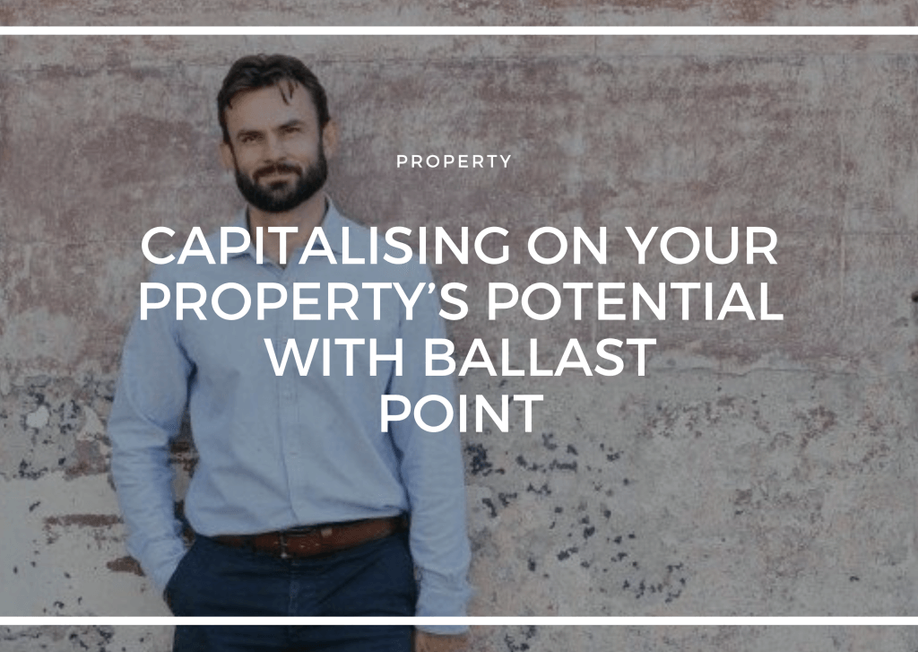 CAPITALISING ON YOUR PROPERTY’S POTENTIAL WITH BALLAST POINT