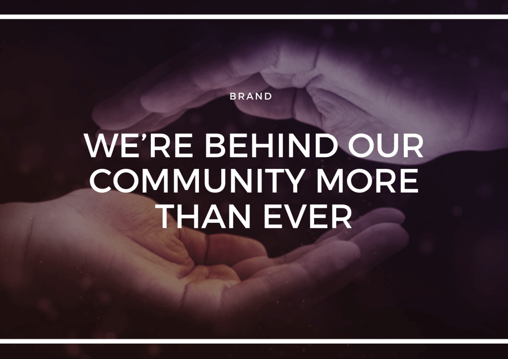 WE’RE BEHIND OUR COMMUNITY MORE THAN EVER