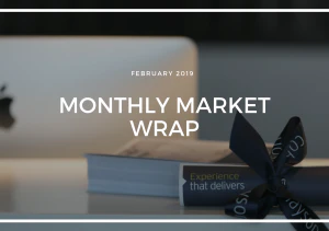 MONTHLY MARKET WRAP: FEBRUARY 2019