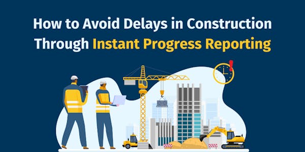 How to Avoid Delays in Construction Through Instant Progress Reporting