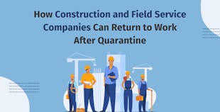 How Construction and Field Service Companies Can Return to Work After Quarantine How Construction and Field Service Companies Can Return to Work After Quarantine