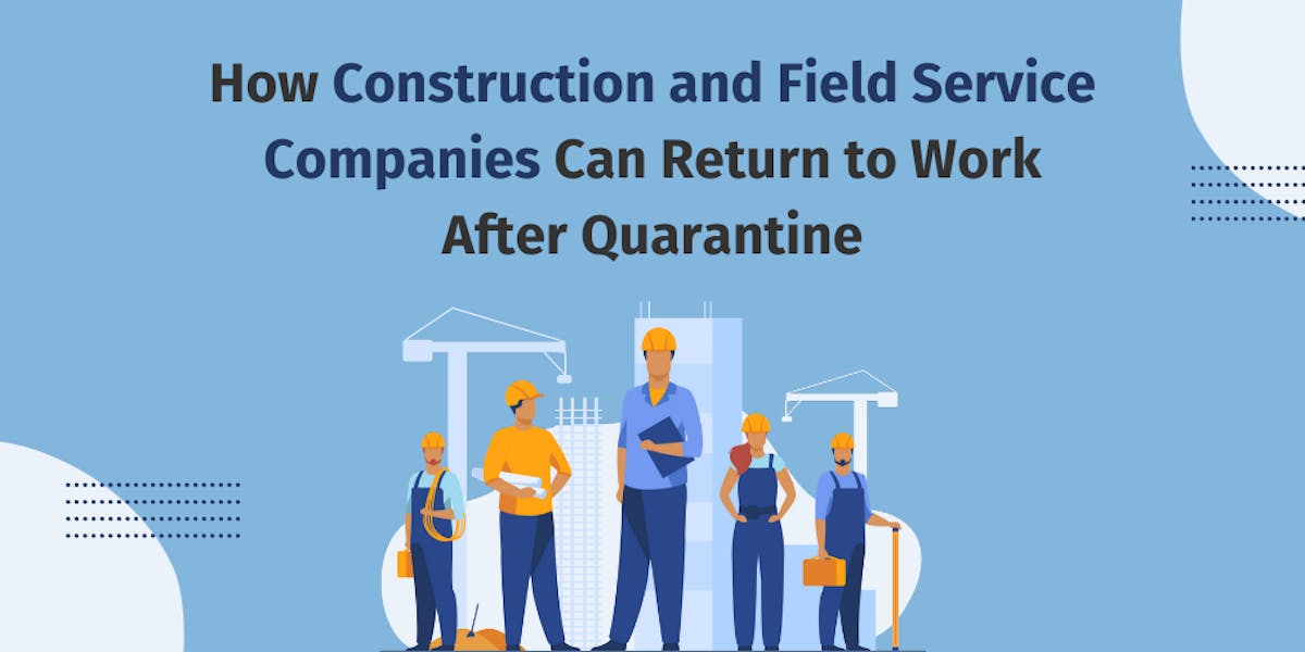 How Construction and Field Service Companies Can Return to Work After Quarantine How Construction and Field Service Companies Can Return to Work After Quarantine