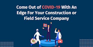 Come Out of COVID-19 With An Edge For Your Construction or Field Service Company Come Out of COVID-19 With An Edge For Your Construction or Field Service Company