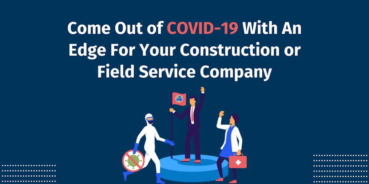 Come Out of COVID-19 With An Edge For Your Construction or Field Service Company Come Out of COVID-19 With An Edge For Your Construction or Field Service Company