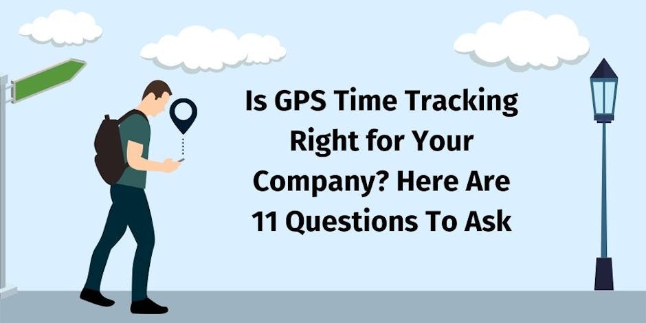 Is GPS Time Tracking Right for Your Company? Here Are 11 Questions To Ask