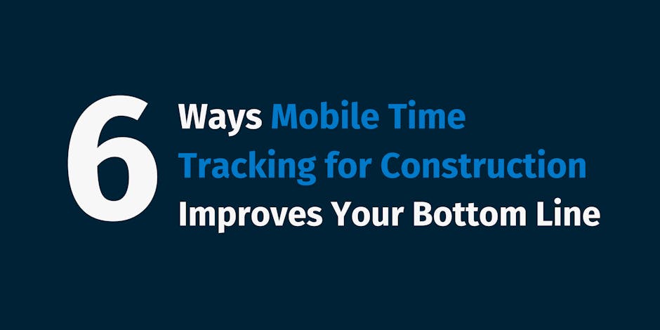 6 Ways Mobile Time Tracking for Construction Improves Your Bottom Line