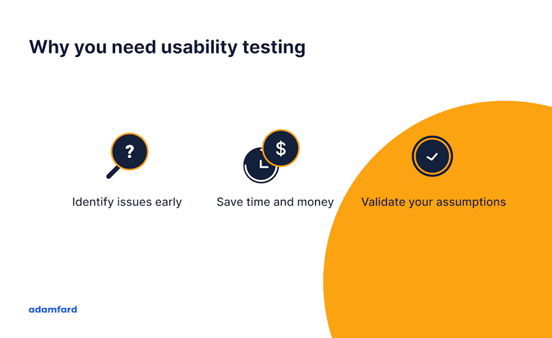 Why you need usability testing? – Identify issues early, save time and money, and validate your assumptions.