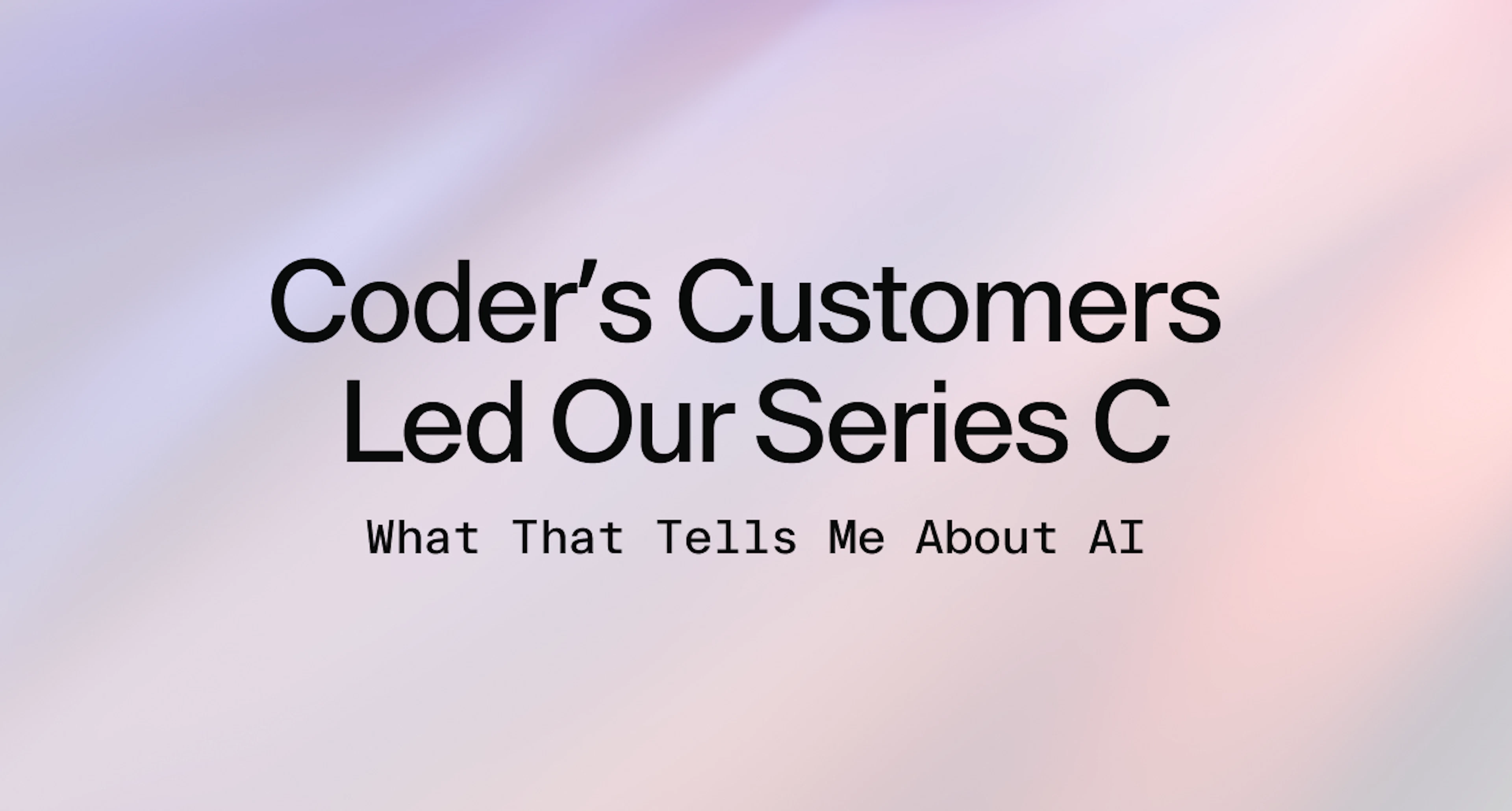 Coder's Customers Led Our Series C: What That Tells Me About AI