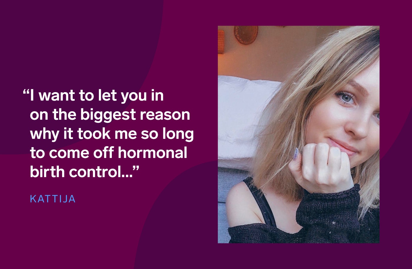 Image of Kattija with the text 'I want to let you in on ethe biggest reason on why it took me so long to come off hormonal birth control...'