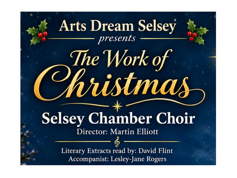 Arts Dream The Work of Christmas poster Festive poster showing a snippet of information: Arts Dream Selsey presents The Work of Christmas Selsey Chamber Choir, Director: Martin Elliot, Literary Extracts read by David Flint, Accompanist Lesley-Jane Rogers.