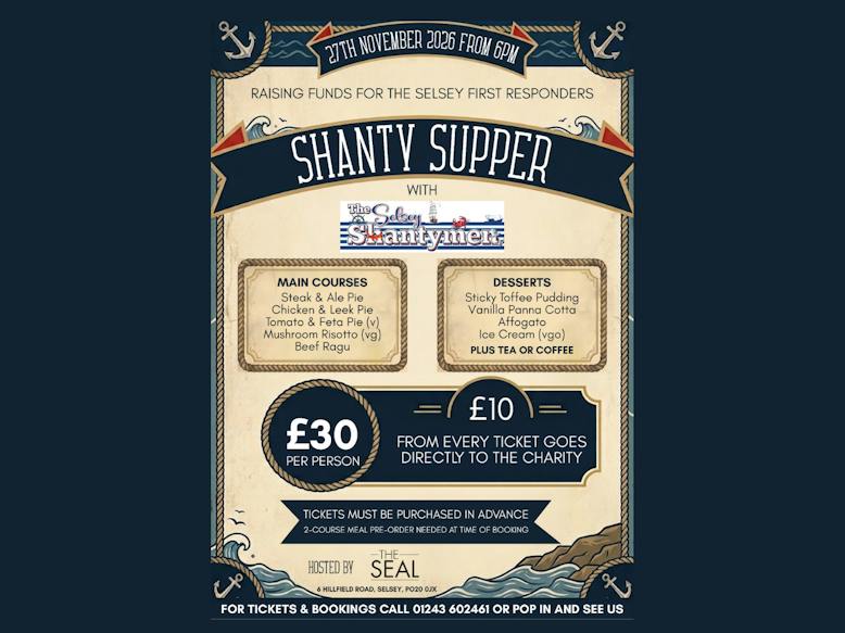 Shanty Supper Poster 27 Nov 2026 A poster sharing information about the Shanty Supper on 27th November 2026 from 6pm at the Seal Selsey organised by the Selsey Shantymen and raising funds for the Selsey First Responders. Details of main course and dessert options, prices at £30 per person, £10 from every ticket goes directly to the charity. Tickets must be purchased in advance by calling 01243 602461.