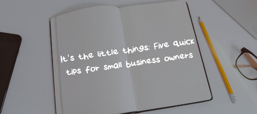 It’s the little things: Five quick tips for small business owners