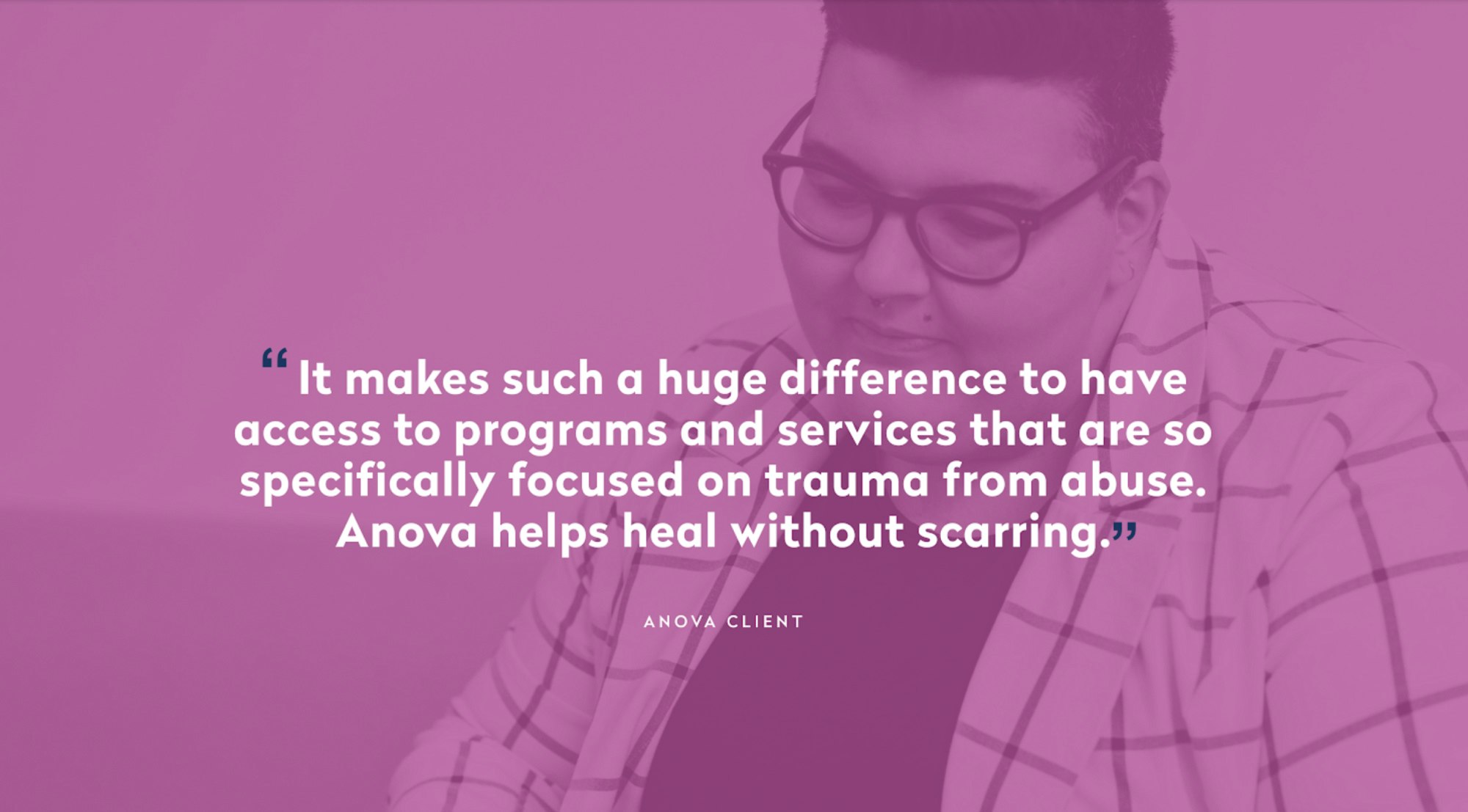 "It makes such a huge difference to have access to programs and services that are so specifically focused on trauma from abuse. Anova helps heal without scarring."