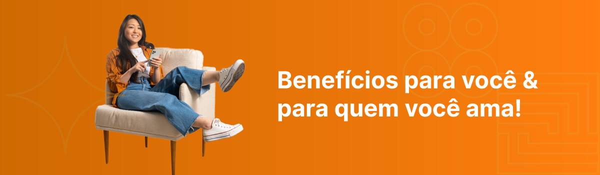 Benefícios para você e para quem você ama