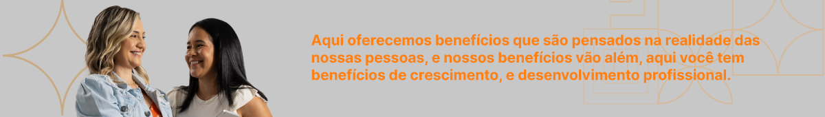 Aqui oferecemos benefícios que são pensados na realidade das nossas pessoas, e nossos benefícios vão além, aqui você tem benefícios de crescimento, e desenvolvimento profissional.