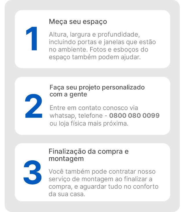 Passo a passo para compra em três passos, sendo elas: 1. Meça seu espaço, 2. Faça seu projeto personalizado com a gente e 3. Finalização da compra e montagem.