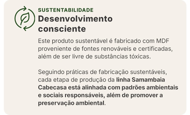 Esses móveis são fabricados com MDF proveniente de fontes renováveis e certificadas, além disso, é livre de substâncias tóxicas.