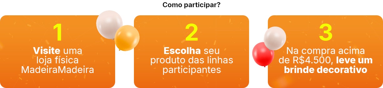 Como participar: Visite uma loja física MadeiraMadeira   Escolha seu produto das linhas participantes   Na compra acima de R$4.500, leve um brinde decorativo
