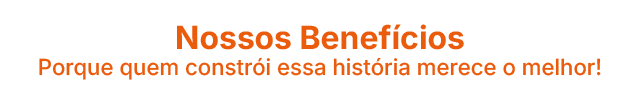 Nossos Benefícios: porque quem constrói essa história merece o melhor