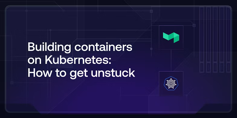 Building containers on Kubernetes: How to get unstuck