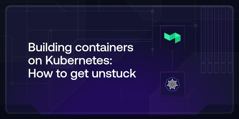 Building containers on Kubernetes: How to get unstuck