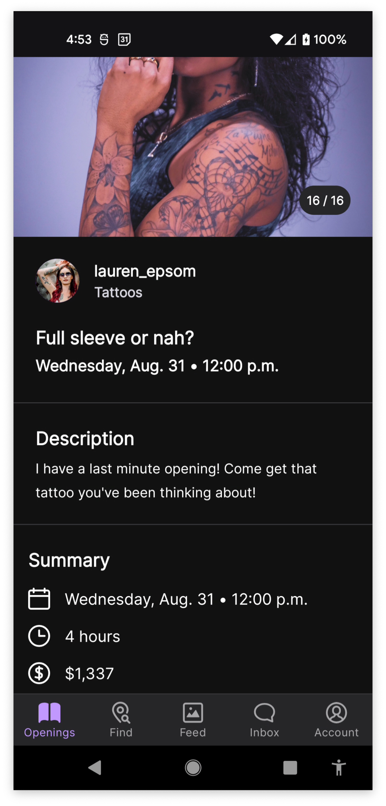 Screenshot of a service listing in the app. Full-width image at the top shows the left side profile of a woman with brown skin and a sleeve tattoo, wearing a sleeveless shirt. She has long wavy dark hair and is wearing rings on her middle and ring fingers. Below the header image shows the fabricated artist lauren_epsom who has red hair and sunglasses. The title of the listing "Full sleeve or nah." The date is August 31 at 12pm. Post body: I have a last minute opening. Come get that tattoo you've been thinking about. Price $1337. Time: 4 hours.
