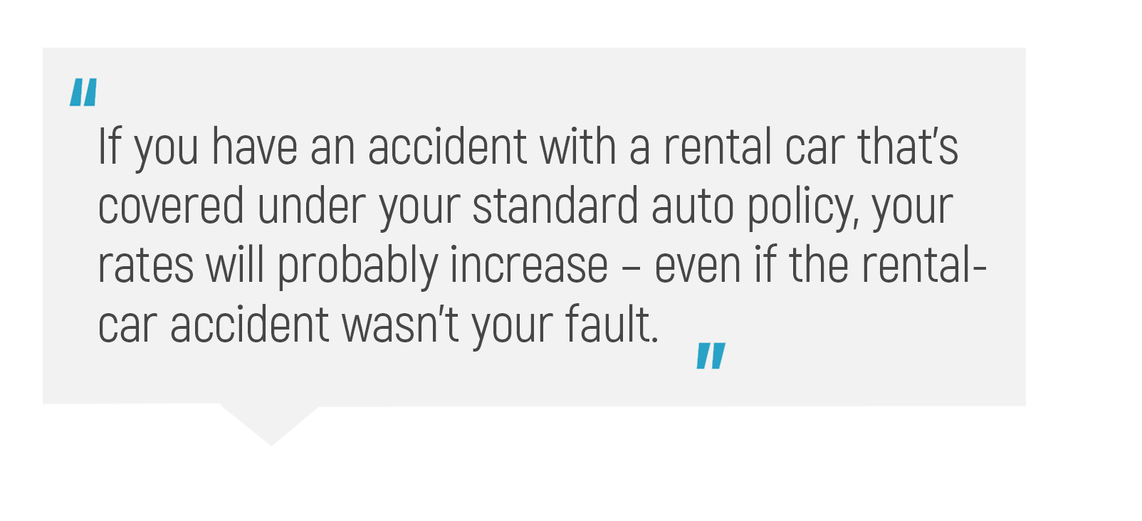 "If you have an accident with a rental car that's covered under your standard auto policy, your rates will probably increase - even if the rental-car accident wasn't your fault."