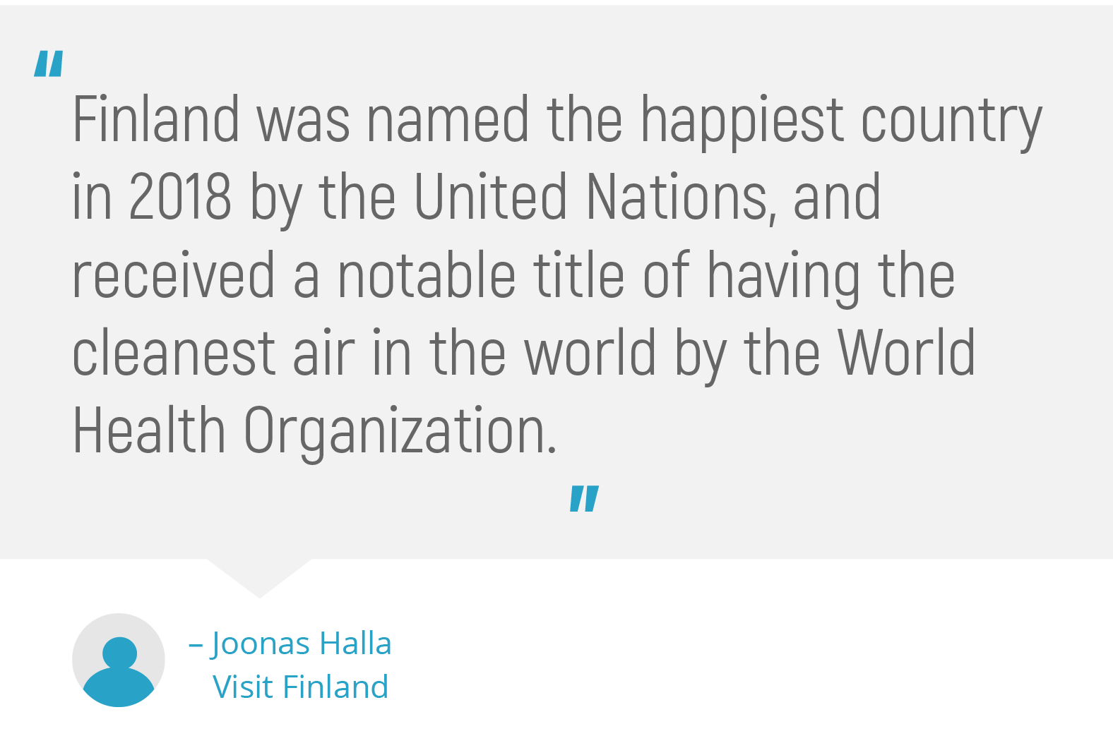 "Finland was named the happiest country in 2018 by the United Nations, and recieved a notable title of having the cleanest air in the world by the World Health Organization."